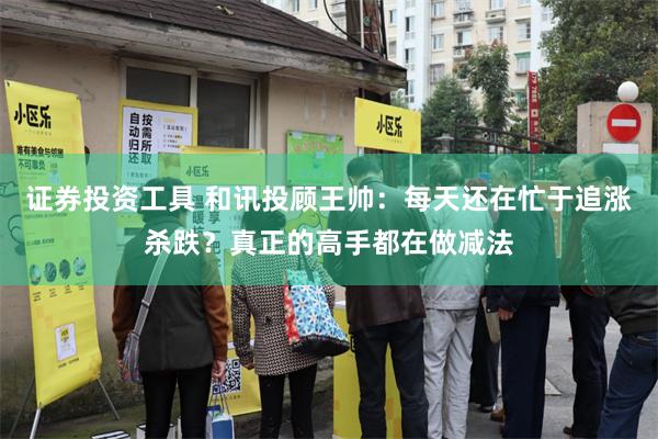 证券投资工具 和讯投顾王帅：每天还在忙于追涨杀跌？真正的高手都在做减法