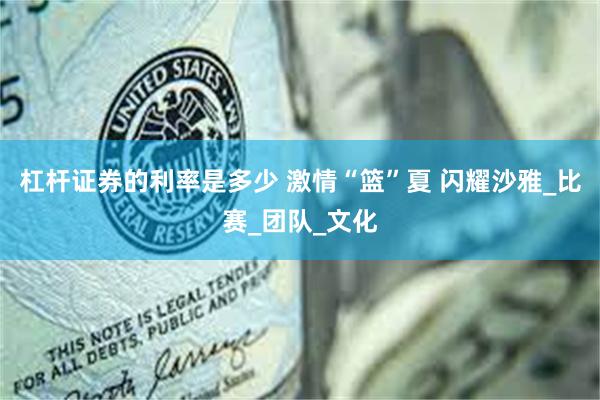 杠杆证券的利率是多少 激情“篮”夏 闪耀沙雅_比赛_团队_文化