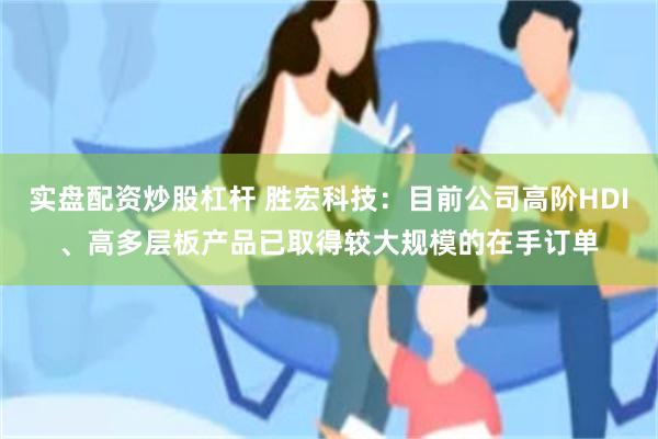 实盘配资炒股杠杆 胜宏科技：目前公司高阶HDI、高多层板产品已取得较大规模的在手订单