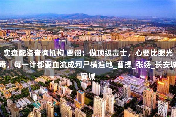 实盘配资查询机构 贾诩：做顶级毒士，心要比眼光毒，每一计都要血流成河尸横遍地_曹操_张绣_长安城