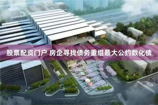 股票配资门户 房企寻找债务重组最大公约数化债