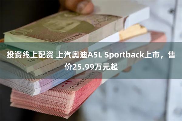 投资线上配资 上汽奥迪A5L Sportback上市，售价25.99万元起