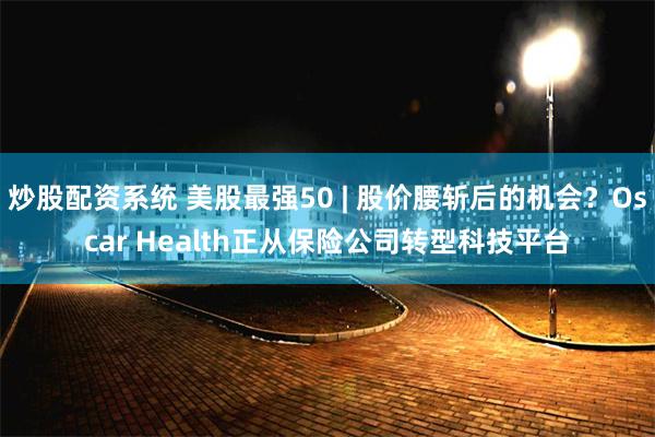 炒股配资系统 美股最强50 | 股价腰斩后的机会？Oscar Health正从保险公司转型科技平台