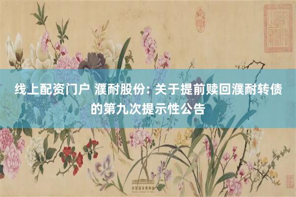 线上配资门户 濮耐股份: 关于提前赎回濮耐转债的第九次提示性公告