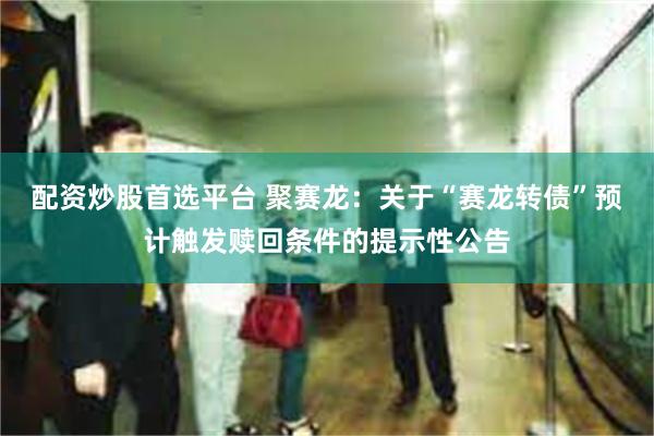 配资炒股首选平台 聚赛龙：关于“赛龙转债”预计触发赎回条件的提示性公告