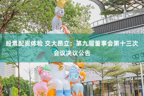 股票配资体验 交大昂立：第九届董事会第十三次会议决议公告