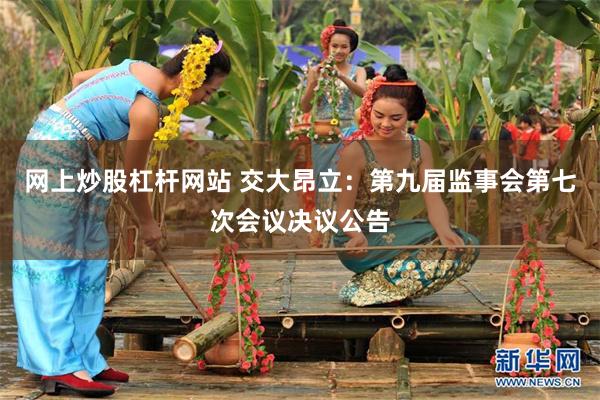 网上炒股杠杆网站 交大昂立：第九届监事会第七次会议决议公告
