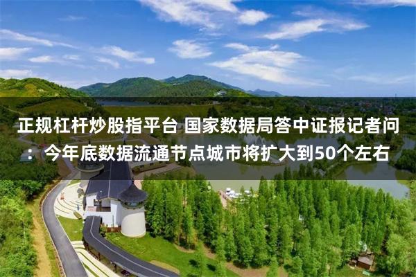正规杠杆炒股指平台 国家数据局答中证报记者问：今年底数据流通节点城市将扩大到50个左右