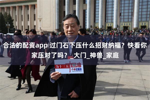 合法的配资app 过门石下压什么招财纳福？快看你家压对了吗？_大门_神兽_家庭