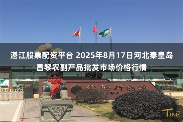 湛江股票配资平台 2025年8月17日河北秦皇岛昌黎农副产品批发市场价格行情