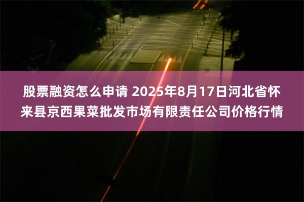 股票融资怎么申请 2025年8月17日河北省怀来县京西果菜批发市场有限责任公司价格行情