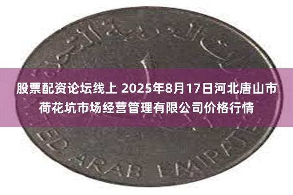 股票配资论坛线上 2025年8月17日河北唐山市荷花坑市场经营管理有限公司价格行情