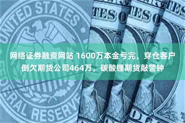网络证劵融资网站 1600万本金亏完，穿仓客户倒欠期货公司464万，碳酸锂期货敲警钟