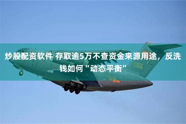 炒股配资软件 存取逾5万不查资金来源用途，反洗钱如何“动态平衡”