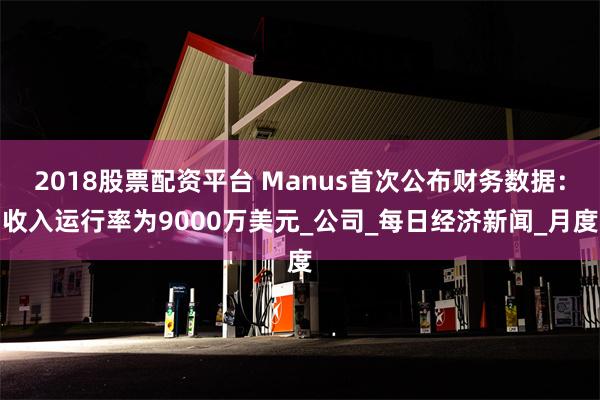 2018股票配资平台 Manus首次公布财务数据：收入运行率为9000万美元_公司_每日经济新闻_月度