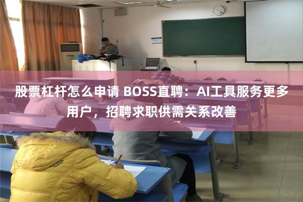 股票杠杆怎么申请 BOSS直聘：AI工具服务更多用户，招聘求职供需关系改善