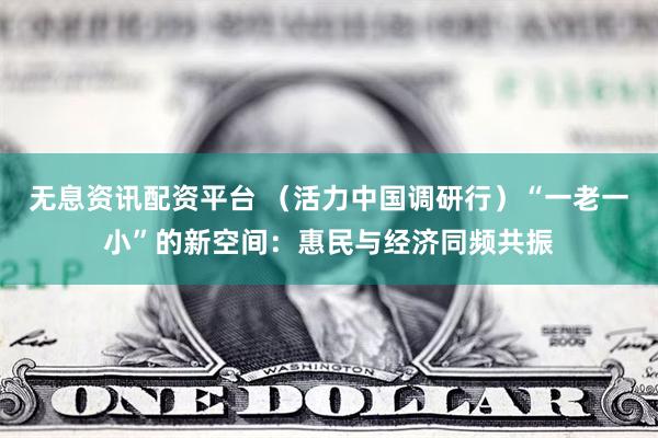 无息资讯配资平台 （活力中国调研行）“一老一小”的新空间：惠民与经济同频共振