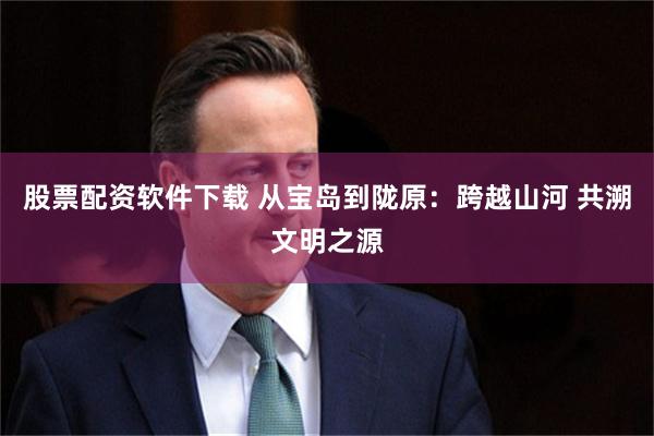 股票配资软件下载 从宝岛到陇原：跨越山河 共溯文明之源