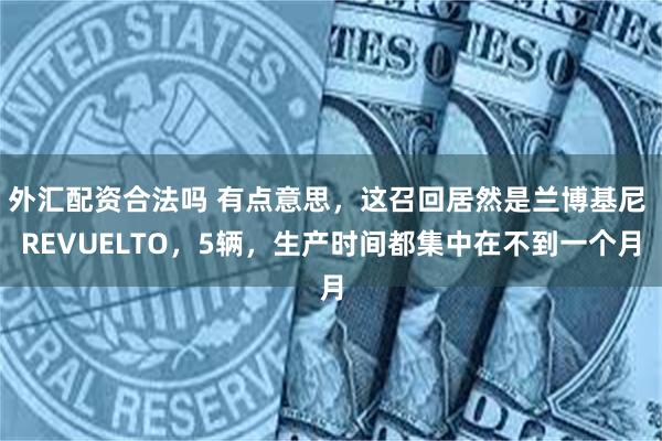 外汇配资合法吗 有点意思，这召回居然是兰博基尼 REVUELTO，5辆，生产时间都集中在不到一个月