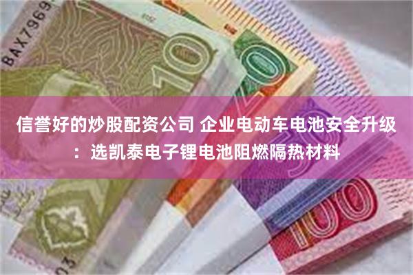 信誉好的炒股配资公司 企业电动车电池安全升级：选凯泰电子锂电池阻燃隔热材料