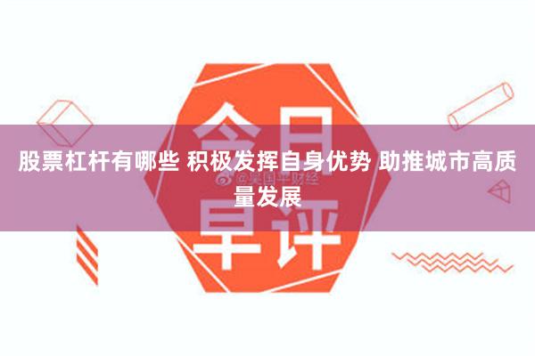 股票杠杆有哪些 积极发挥自身优势 助推城市高质量发展