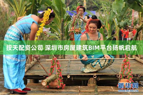 按天配资公司 深圳市房屋建筑BIM平台扬帆启航
