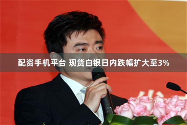 配资手机平台 现货白银日内跌幅扩大至3%