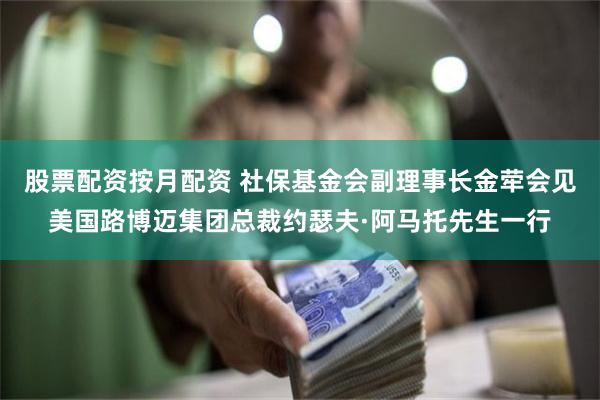 股票配资按月配资 社保基金会副理事长金荦会见美国路博迈集团总裁约瑟夫·阿马托先生一行