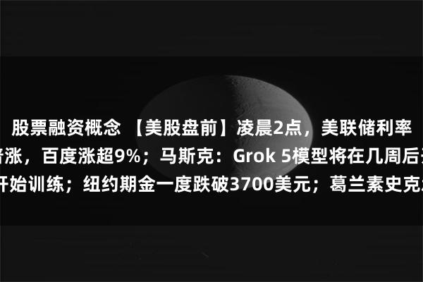 股票融资概念 【美股盘前】凌晨2点，美联储利率决议将公布！中概股普涨，百度涨超9%；马斯克：Grok 5模型将在几周后开始训练；纽约期金一度跌破3700美元；葛兰素史克承诺在美投资300亿美元