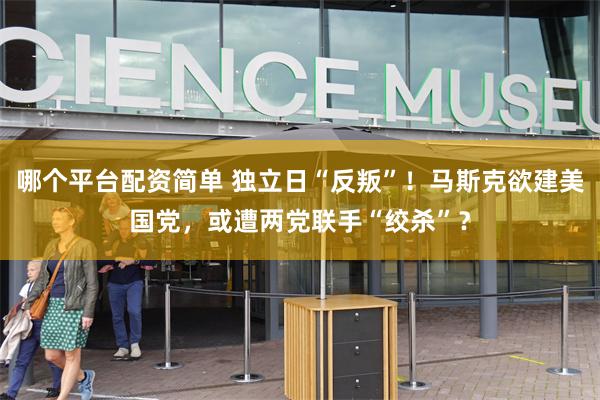 哪个平台配资简单 独立日“反叛”！马斯克欲建美国党，或遭两党联手“绞杀”？